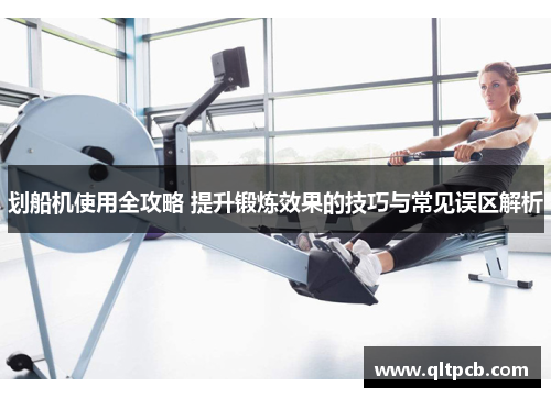 划船机使用全攻略 提升锻炼效果的技巧与常见误区解析